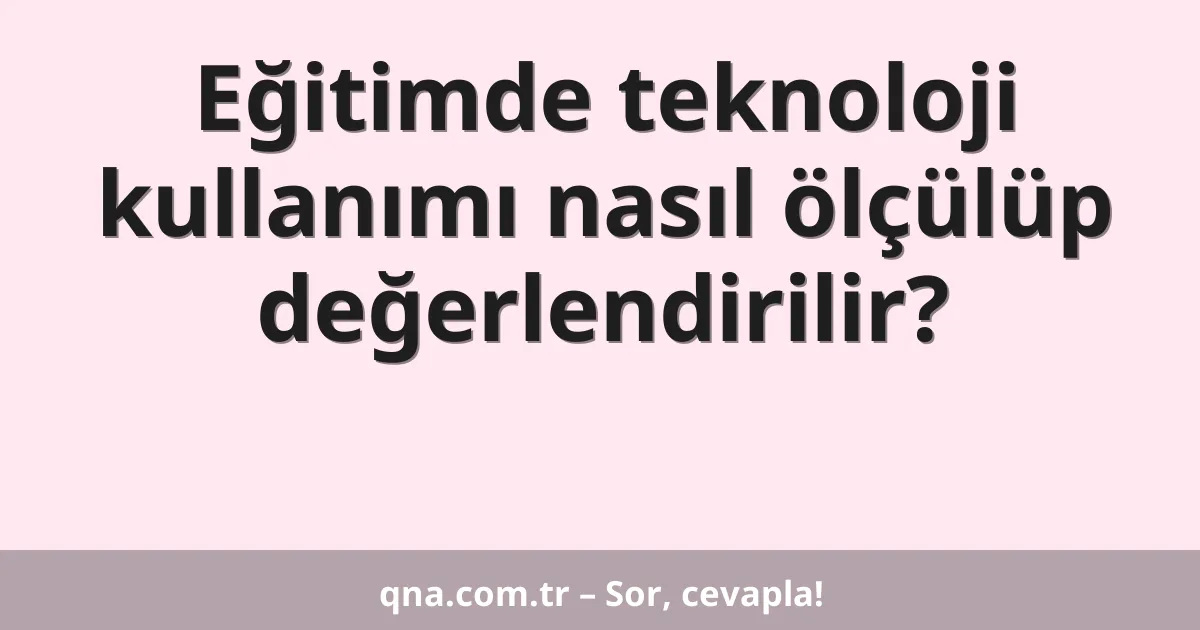 Eğitimde teknoloji kullanımı nasıl ölçülüp değerlendirilir?