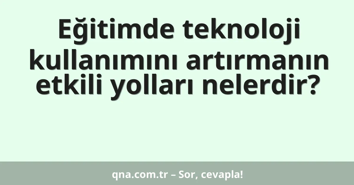 Eğitimde teknoloji kullanımını artırmanın etkili yolları nelerdir?