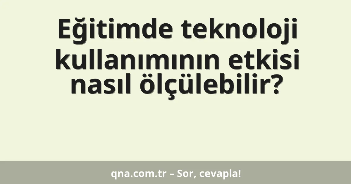 Eğitimde teknoloji kullanımının etkisi nasıl ölçülebilir?