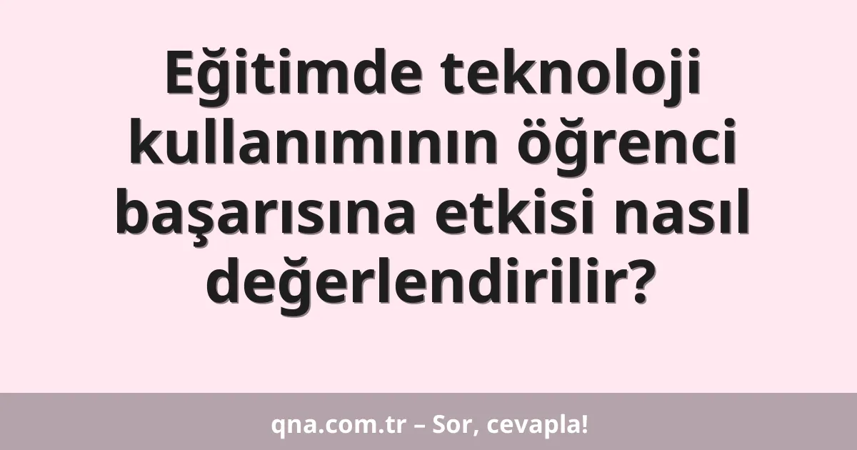 Eğitimde teknoloji kullanımının öğrenci başarısına etkisi nasıl değerlendirilir?