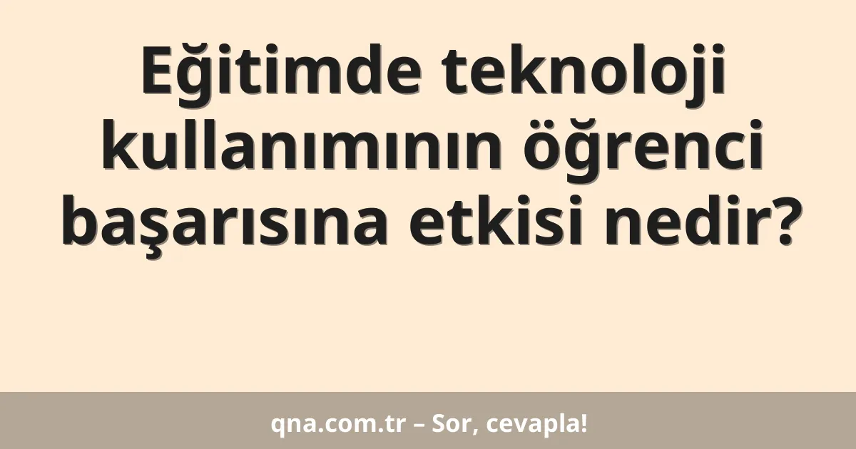 Eğitimde teknoloji kullanımının öğrenci başarısına etkisi nedir?