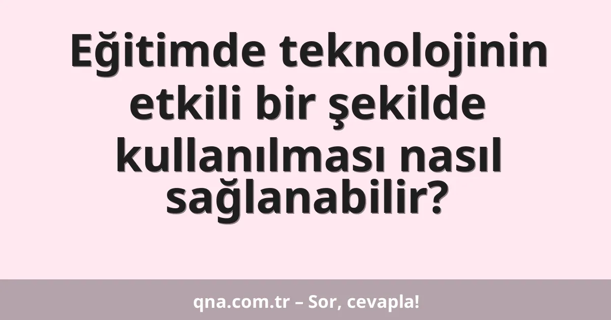 Eğitimde teknolojinin etkili bir şekilde kullanılması nasıl sağlanabilir?