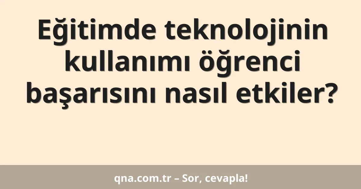 Eğitimde teknolojinin kullanımı öğrenci başarısını nasıl etkiler?