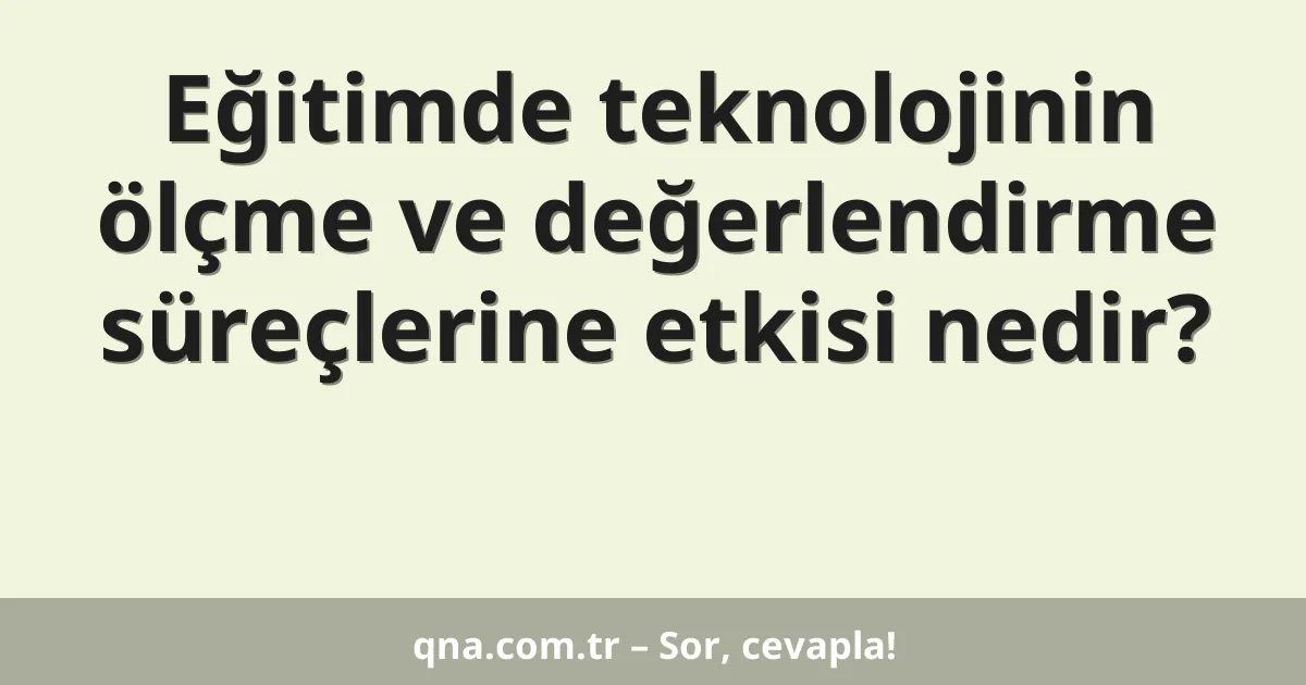 Eğitimde teknolojinin ölçme ve değerlendirme süreçlerine etkisi nedir?