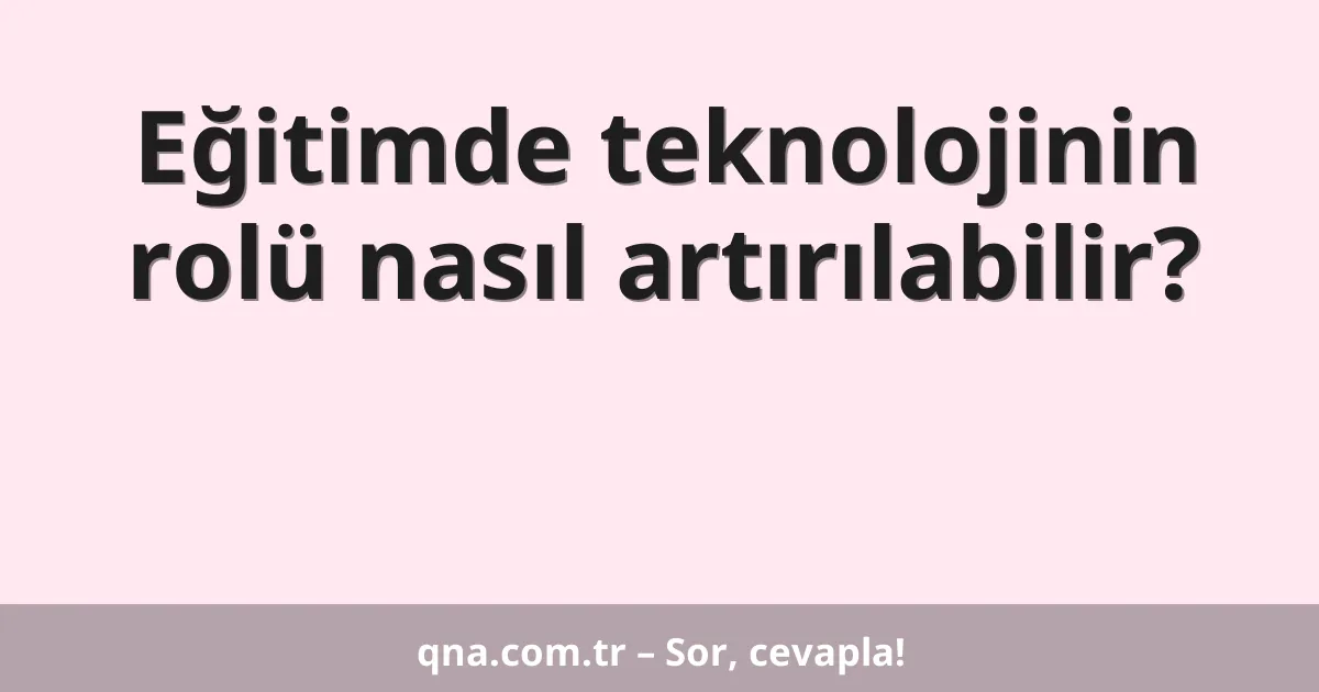 Eğitimde teknolojinin rolü nasıl artırılabilir?