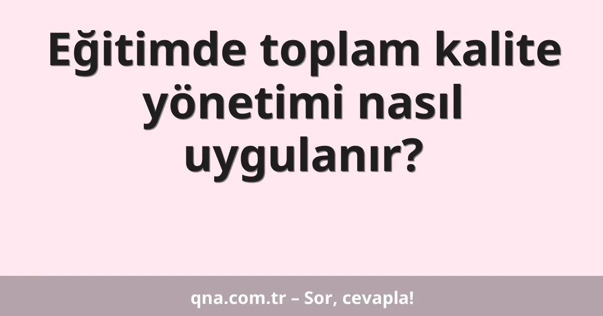 Eğitimde toplam kalite yönetimi nasıl uygulanır?