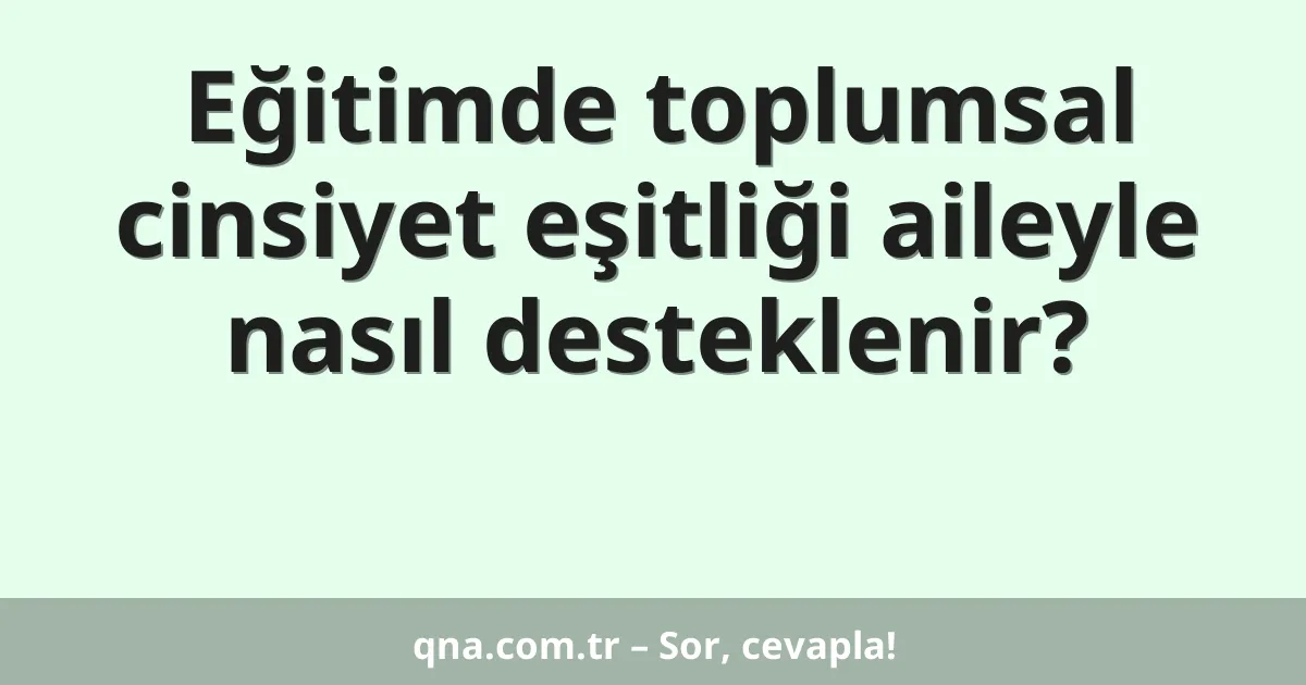 Eğitimde toplumsal cinsiyet eşitliği aileyle nasıl desteklenir?