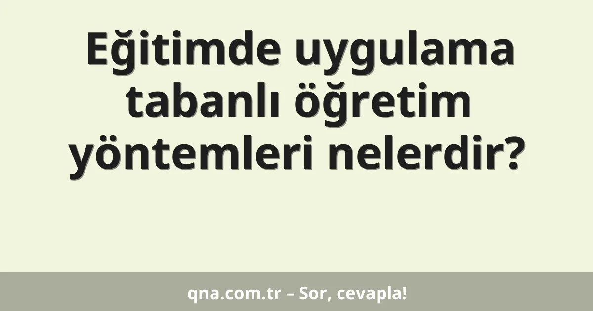 Eğitimde uygulama tabanlı öğretim yöntemleri nelerdir?