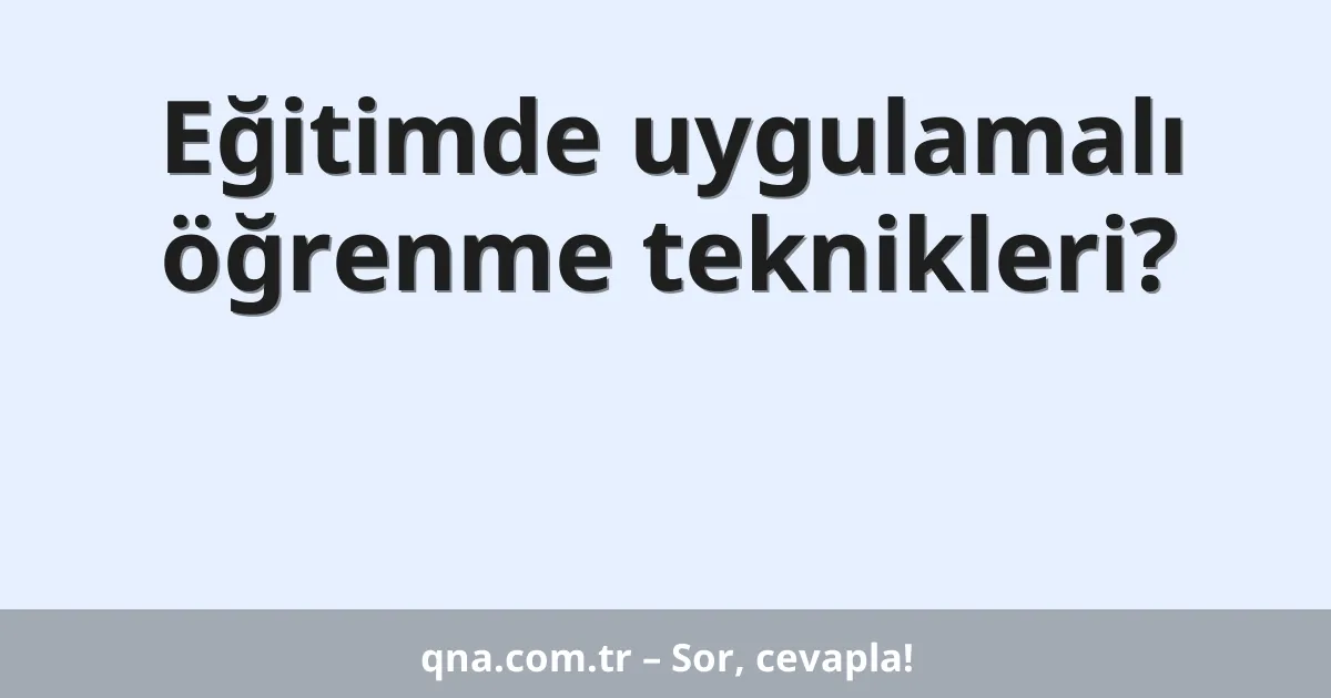 Eğitimde uygulamalı öğrenme teknikleri?
