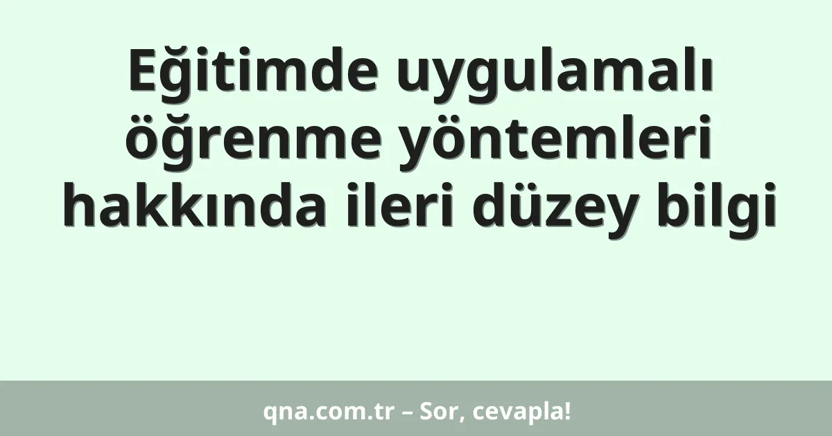 Eğitimde uygulamalı öğrenme yöntemleri hakkında ileri düzey bilgi