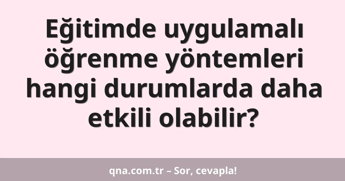 Eğitimde uygulamalı öğrenme yöntemleri hangi durumlarda daha etkili olabilir?