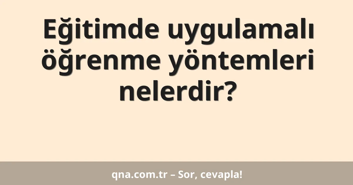 Eğitimde uygulamalı öğrenme yöntemleri nelerdir?