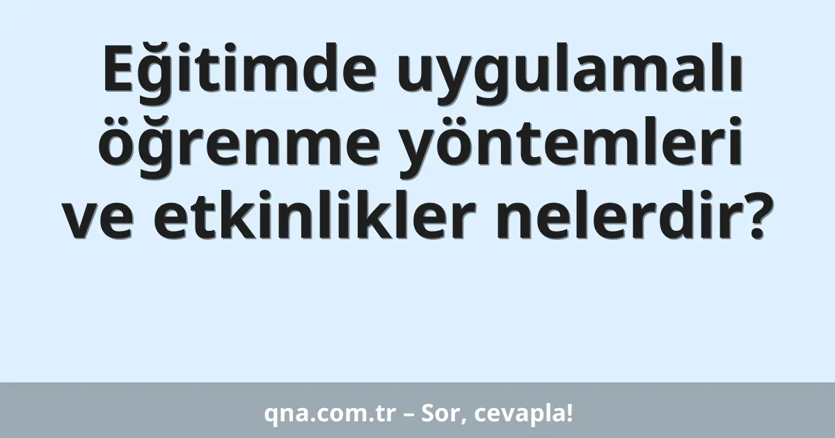 Eğitimde uygulamalı öğrenme yöntemleri ve etkinlikler nelerdir?