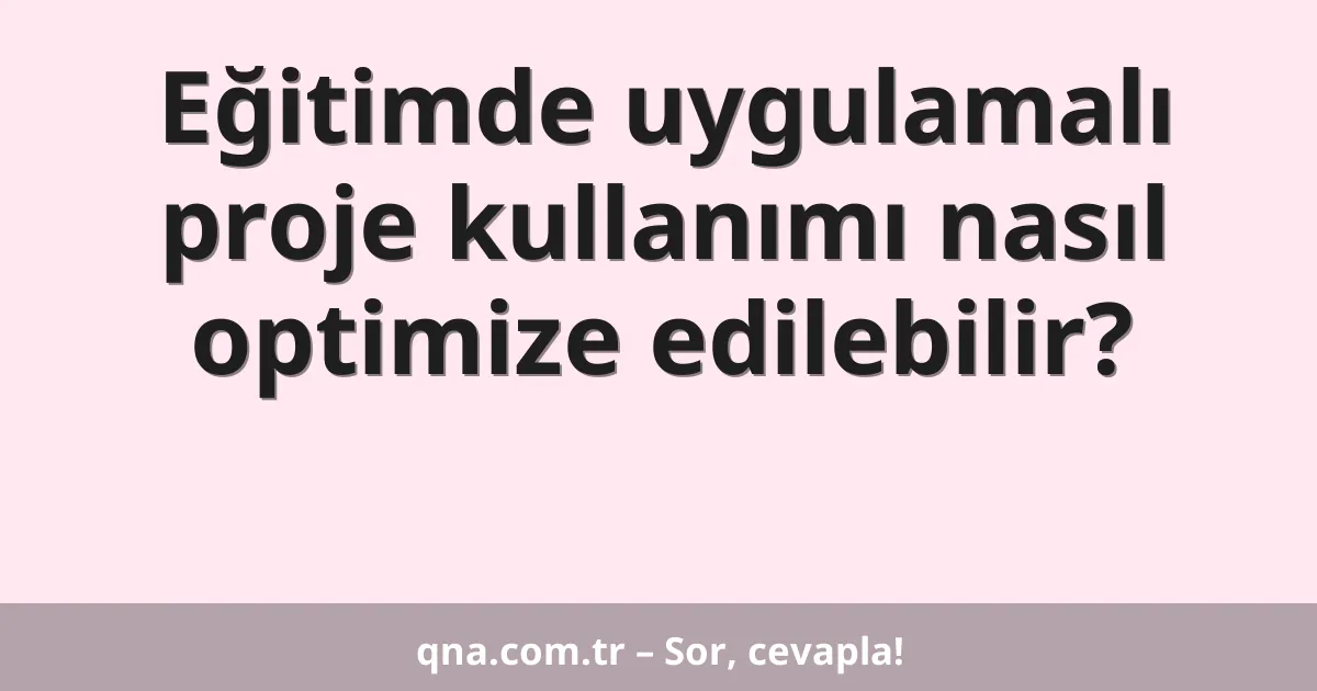 Eğitimde uygulamalı proje kullanımı nasıl optimize edilebilir?