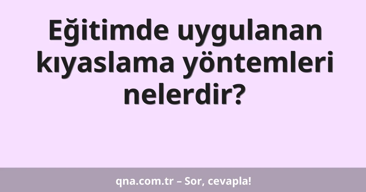 Eğitimde uygulanan kıyaslama yöntemleri nelerdir?