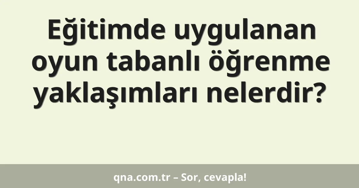 Eğitimde uygulanan oyun tabanlı öğrenme yaklaşımları nelerdir?
