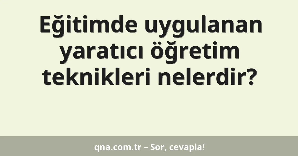 Eğitimde uygulanan yaratıcı öğretim teknikleri nelerdir?