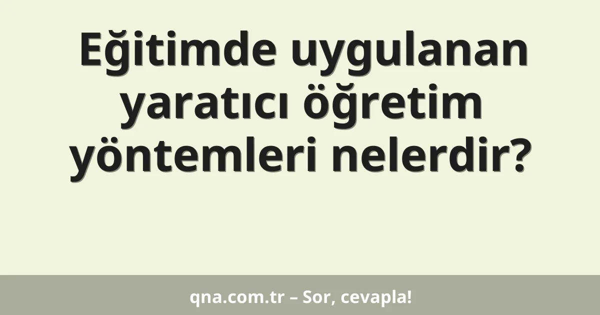 Eğitimde uygulanan yaratıcı öğretim yöntemleri nelerdir?