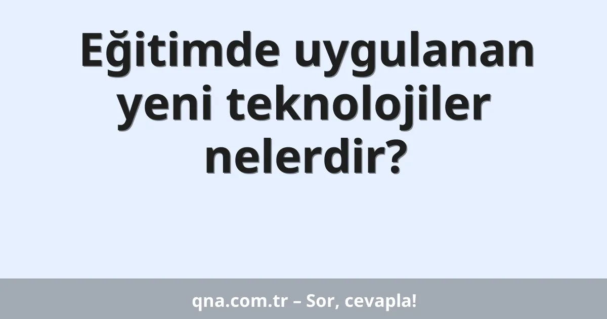 Eğitimde uygulanan yeni teknolojiler nelerdir?