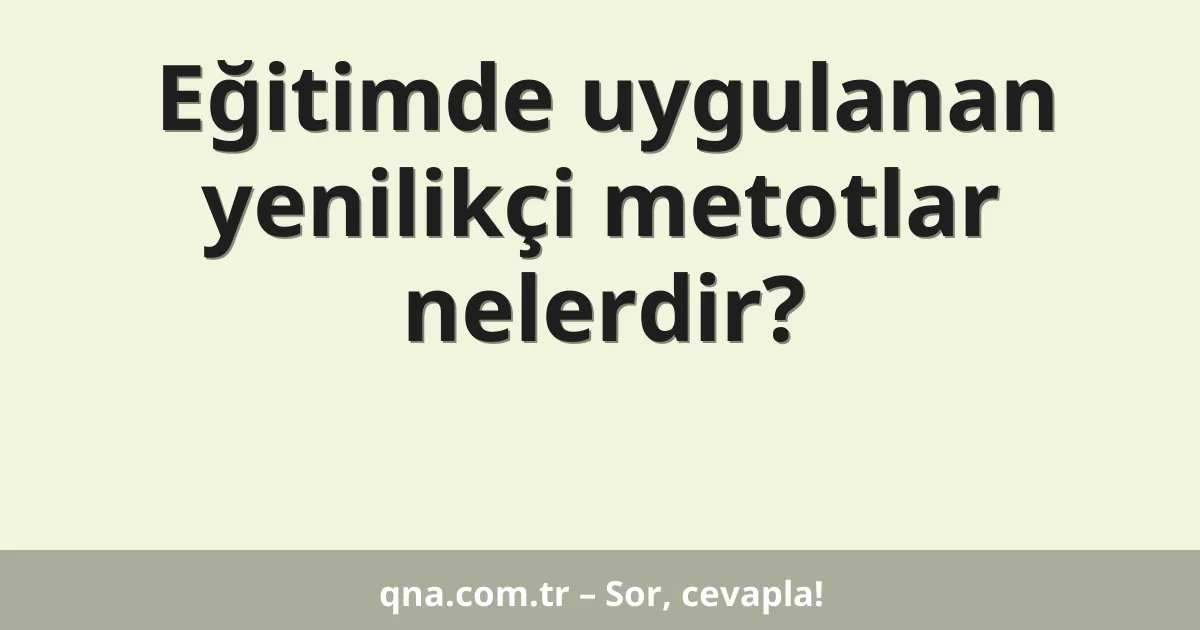 Eğitimde uygulanan yenilikçi metotlar nelerdir?