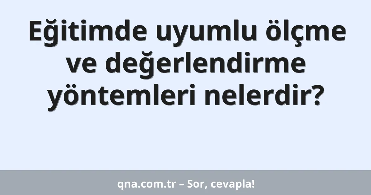 Eğitimde uyumlu ölçme ve değerlendirme yöntemleri nelerdir?