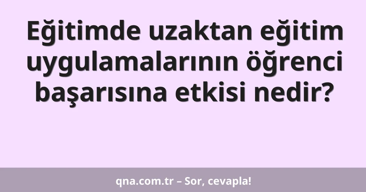 Eğitimde uzaktan eğitim uygulamalarının öğrenci başarısına etkisi nedir?