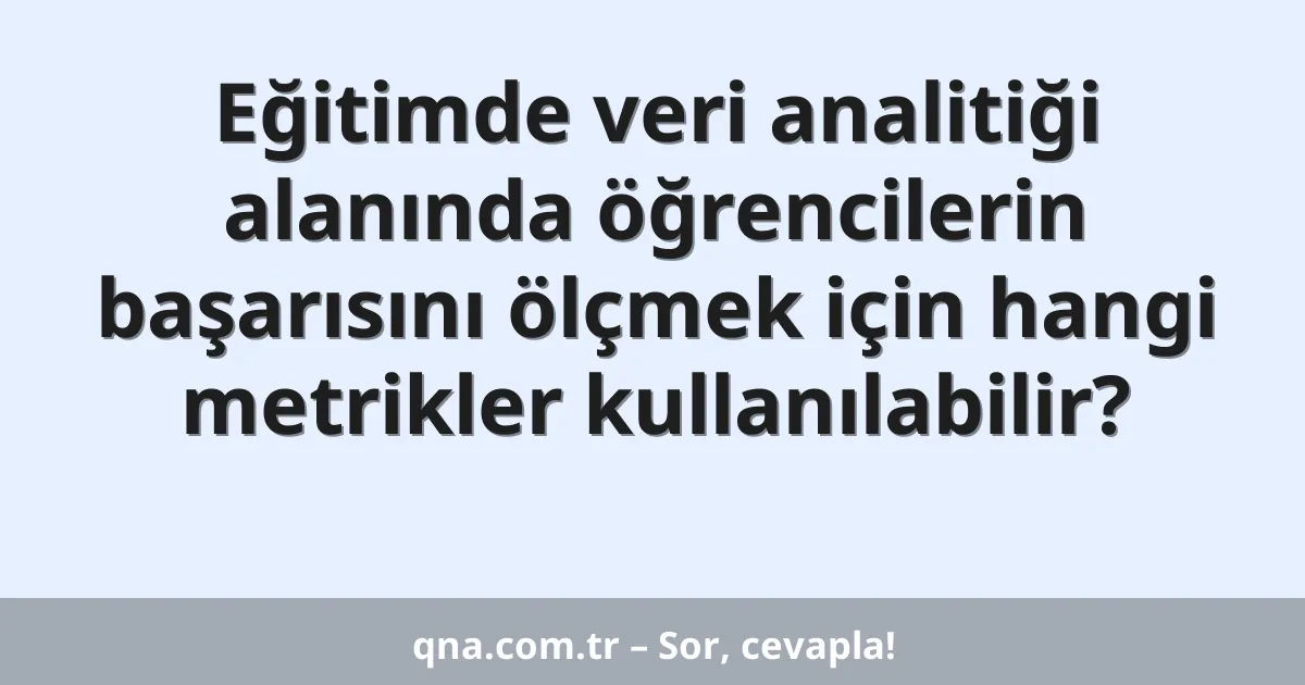 Eğitimde veri analitiği alanında öğrencilerin başarısını ölçmek için hangi metrikler kullanılabilir?