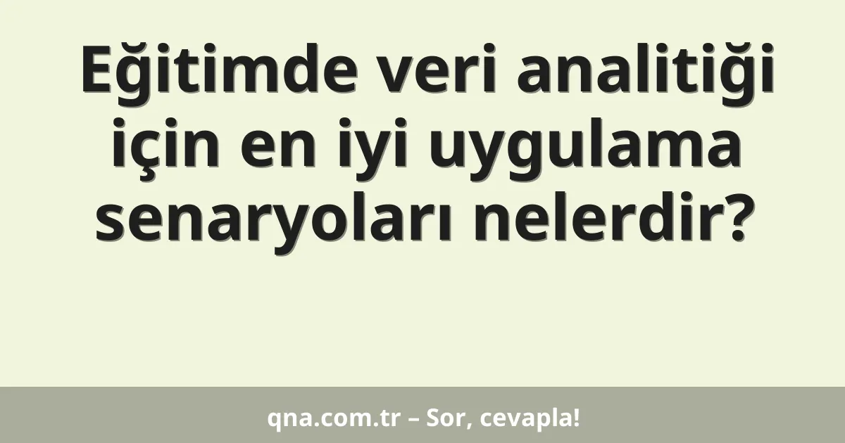 Eğitimde veri analitiği için en iyi uygulama senaryoları nelerdir?