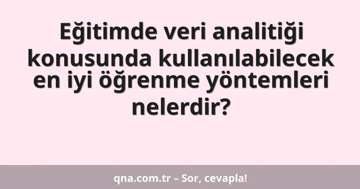 Eğitimde veri analitiği konusunda kullanılabilecek en iyi öğrenme yöntemleri nelerdir?