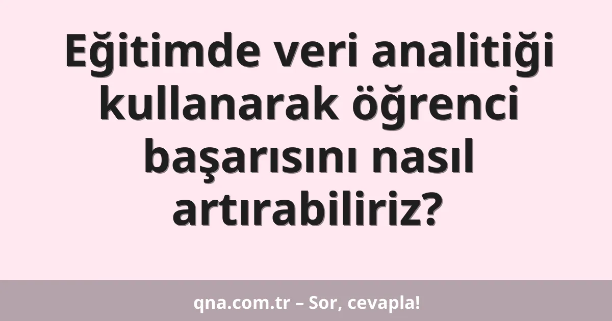 Eğitimde veri analitiği kullanarak öğrenci başarısını nasıl artırabiliriz?