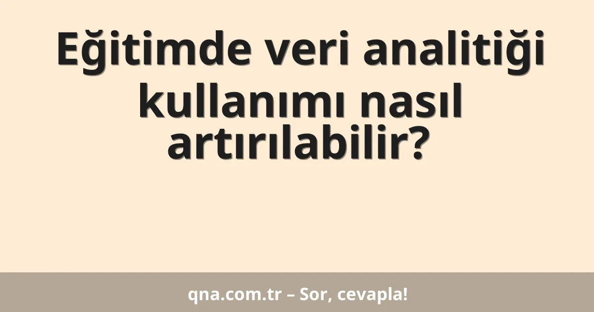 Eğitimde veri analitiği kullanımı nasıl artırılabilir?