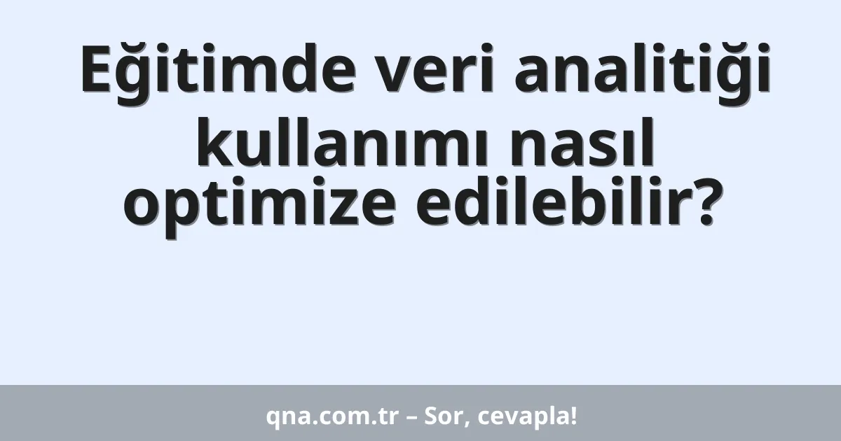 Eğitimde veri analitiği kullanımı nasıl optimize edilebilir?