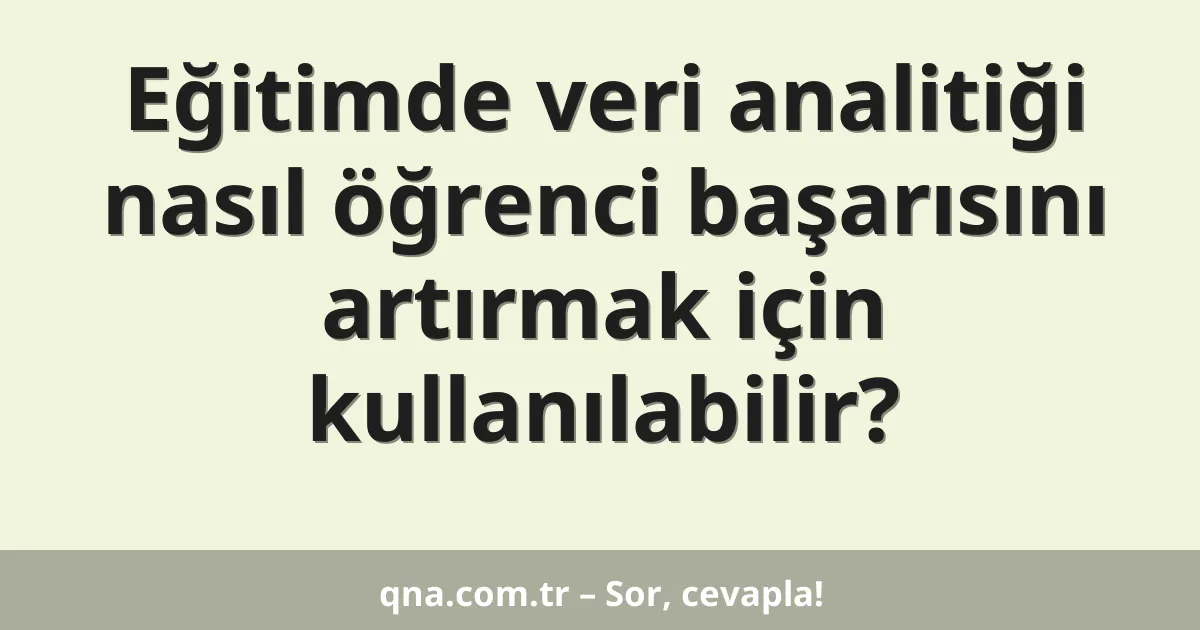Eğitimde veri analitiği nasıl öğrenci başarısını artırmak için kullanılabilir?