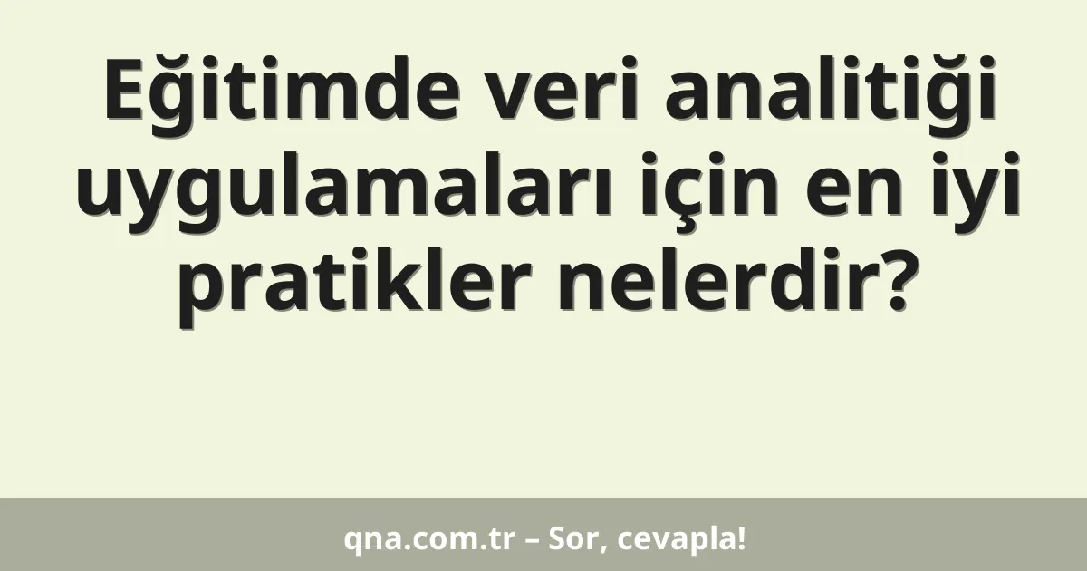 Eğitimde veri analitiği uygulamaları için en iyi pratikler nelerdir?
