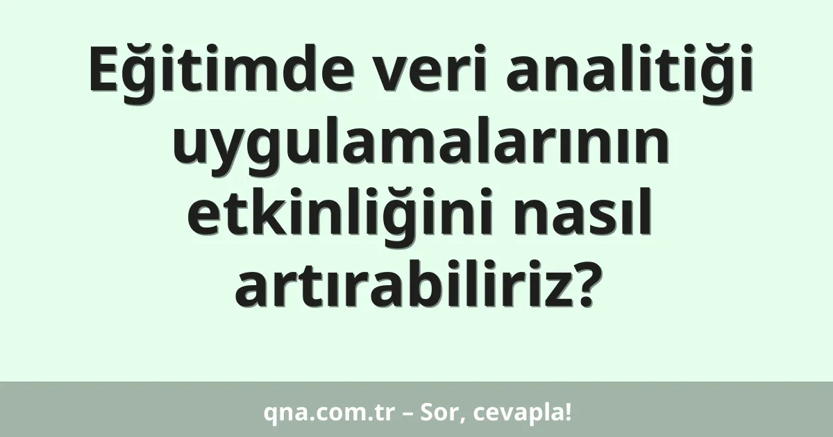 Eğitimde veri analitiği uygulamalarının etkinliğini nasıl artırabiliriz?