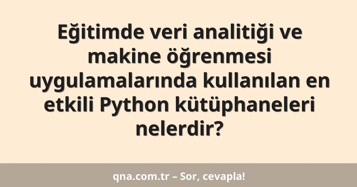 Eğitimde veri analitiği ve makine öğrenmesi uygulamalarında kullanılan en etkili Python kütüphaneleri nelerdir?