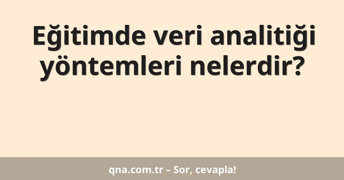 Eğitimde veri analitiği yöntemleri nelerdir?