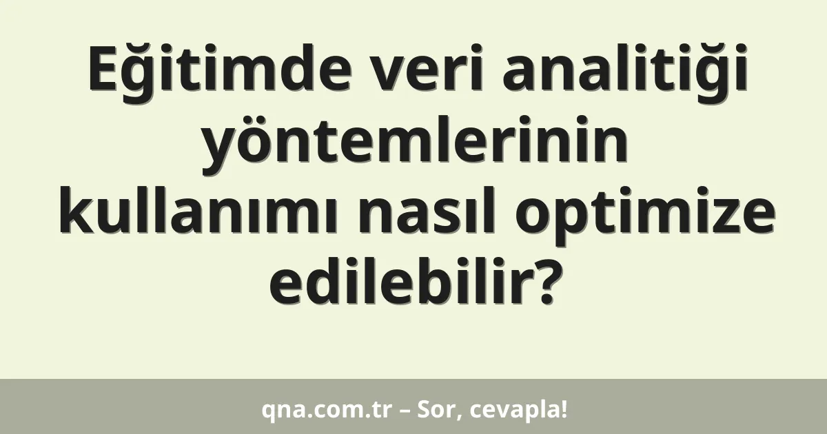 Eğitimde veri analitiği yöntemlerinin kullanımı nasıl optimize edilebilir?