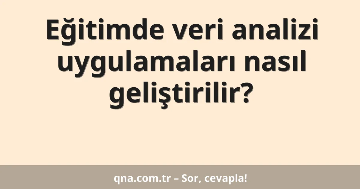 Eğitimde veri analizi uygulamaları nasıl geliştirilir?