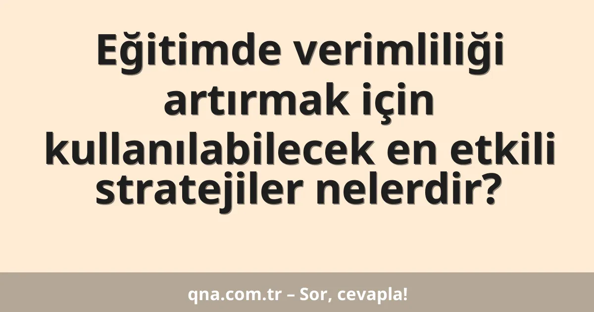 Eğitimde verimliliği artırmak için kullanılabilecek en etkili stratejiler nelerdir?