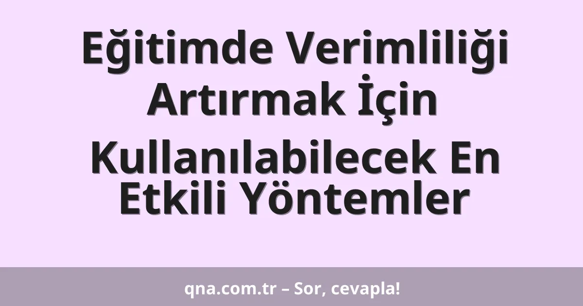 Eğitimde Verimliliği Artırmak İçin Kullanılabilecek En Etkili Yöntemler