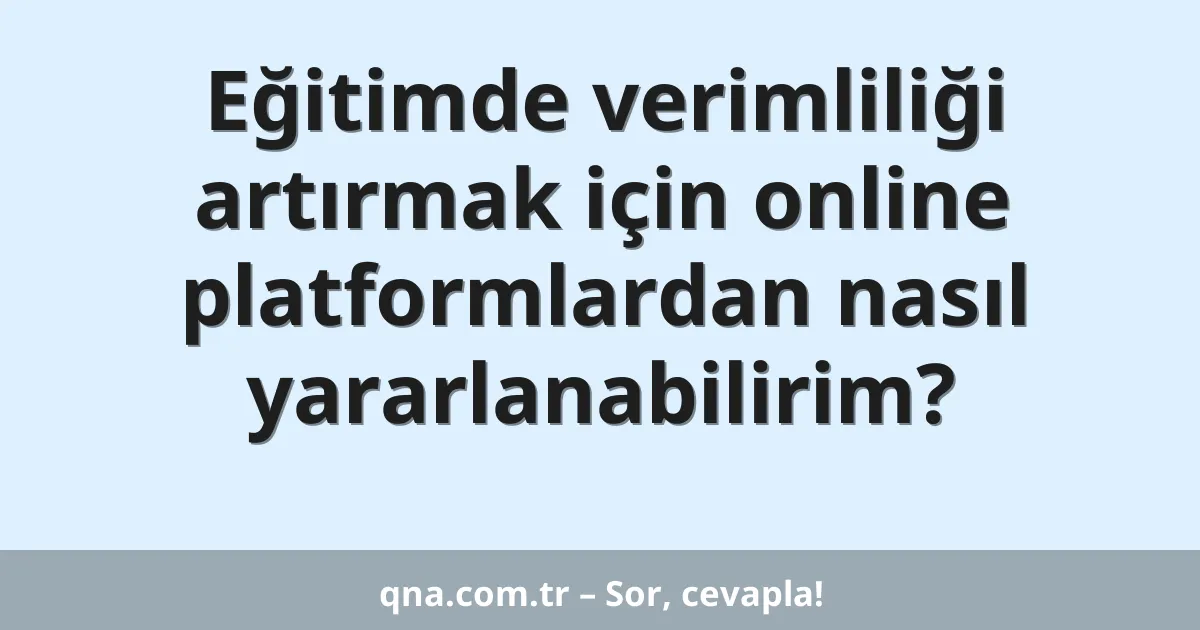 Eğitimde verimliliği artırmak için online platformlardan nasıl yararlanabilirim?