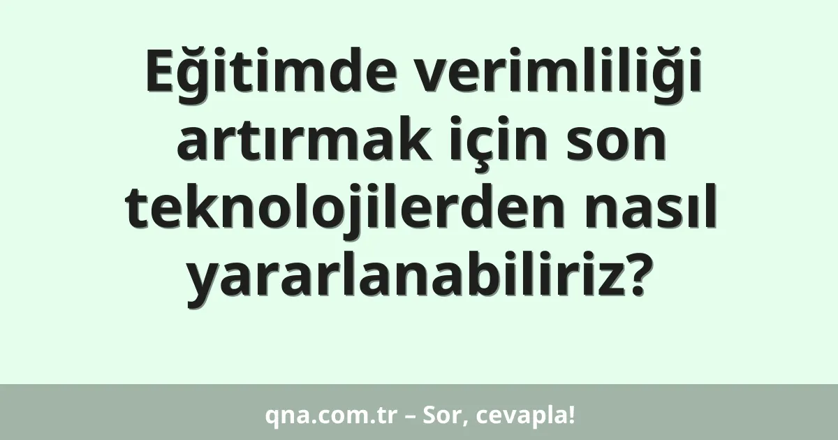 Eğitimde verimliliği artırmak için son teknolojilerden nasıl yararlanabiliriz?