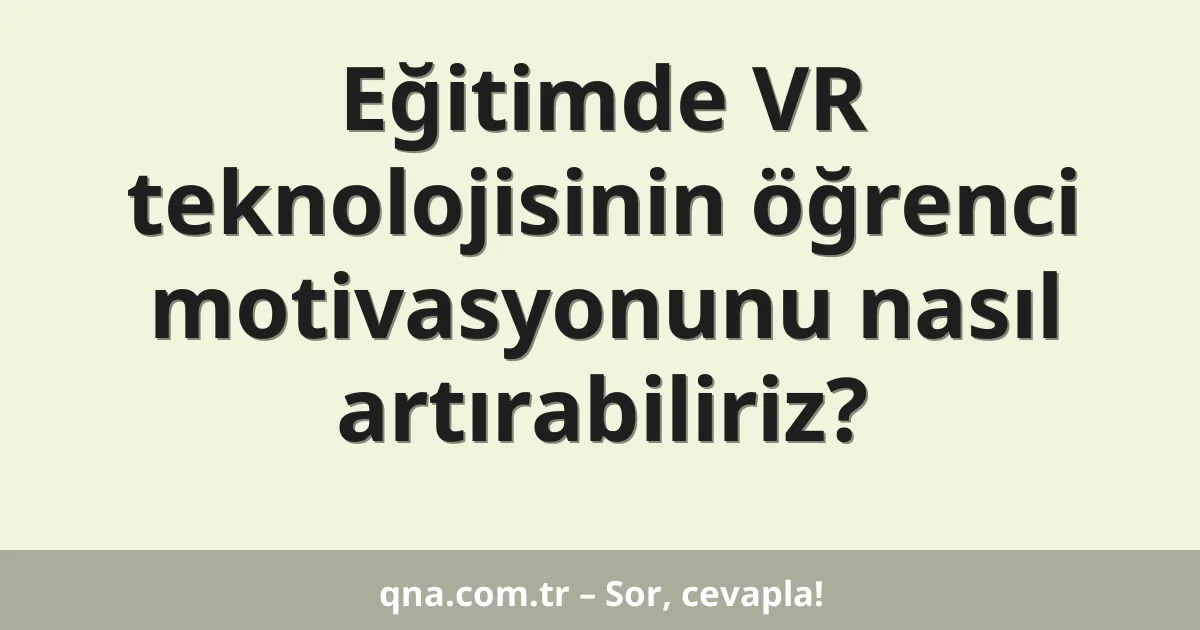 Eğitimde VR teknolojisinin öğrenci motivasyonunu nasıl artırabiliriz?