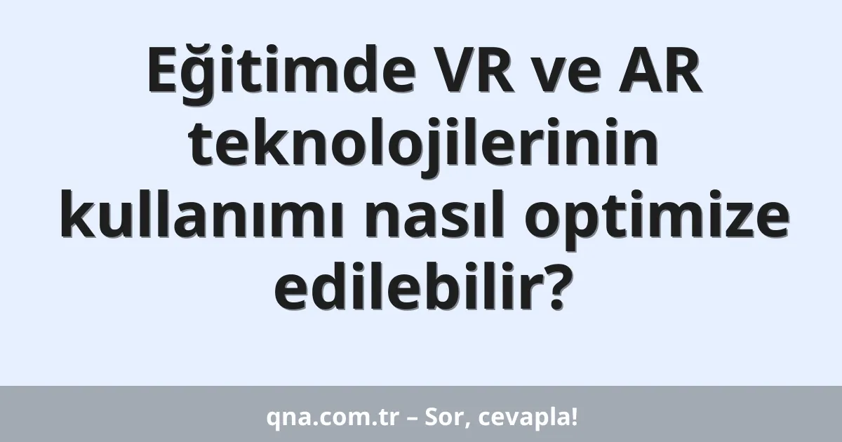Eğitimde VR ve AR teknolojilerinin kullanımı nasıl optimize edilebilir?