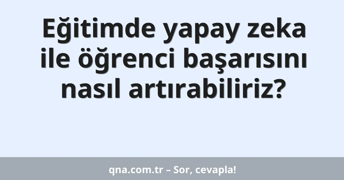 Eğitimde yapay zeka ile öğrenci başarısını nasıl artırabiliriz?