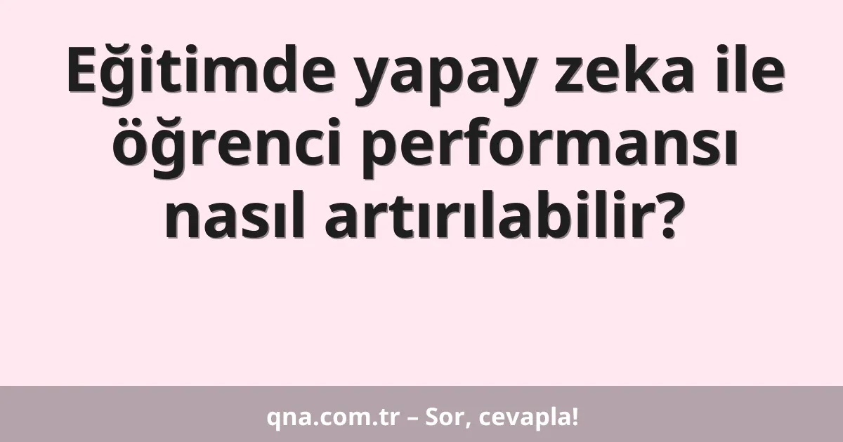 Eğitimde yapay zeka ile öğrenci performansı nasıl artırılabilir?