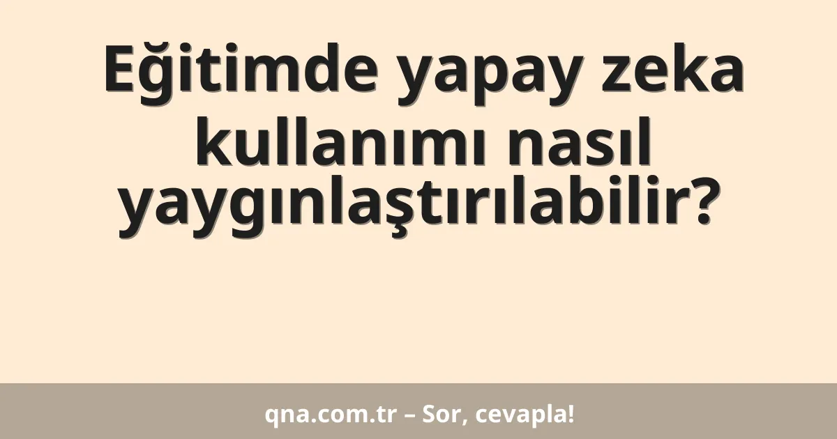 Eğitimde yapay zeka kullanımı nasıl yaygınlaştırılabilir?