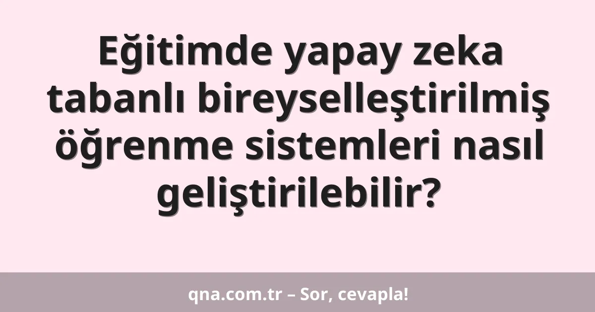 Eğitimde yapay zeka tabanlı bireyselleştirilmiş öğrenme sistemleri nasıl geliştirilebilir?