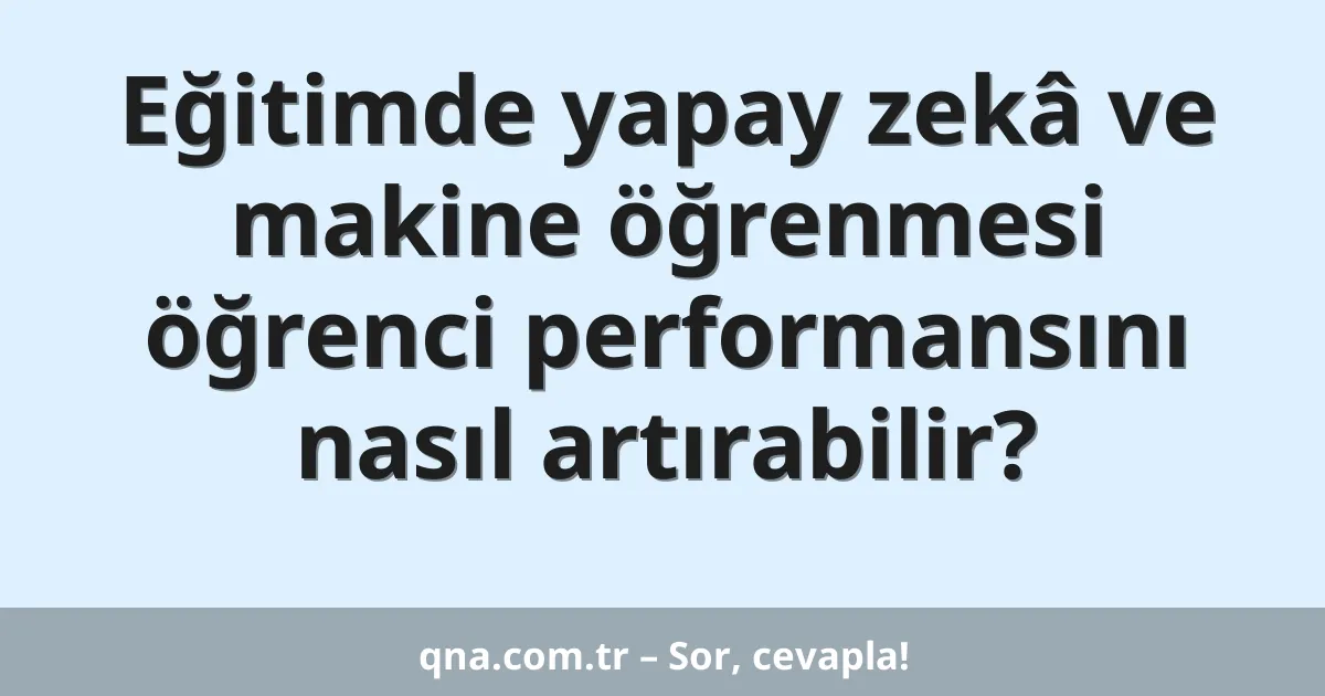 Eğitimde yapay zekâ ve makine öğrenmesi öğrenci performansını nasıl artırabilir?